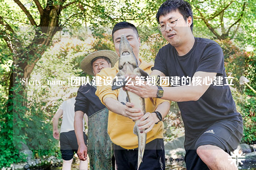 岳阳团队建设怎么策划 团建的核心建立