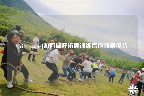 岳阳如何做好拓展训练后的效果保持
